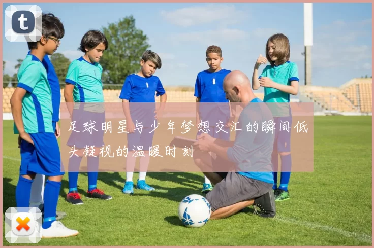 足球明星与少年梦想交汇的瞬间低头凝视的温暖时刻