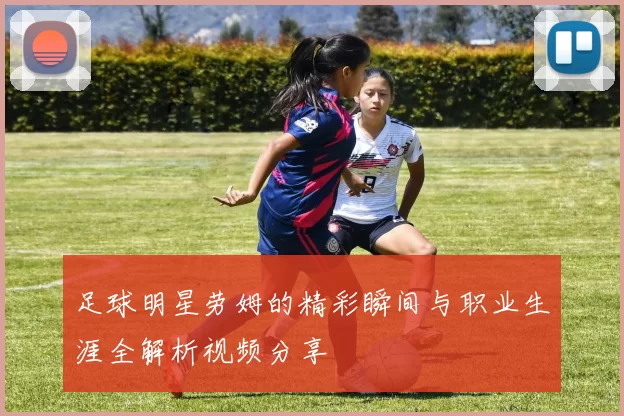 足球明星劳姆的精彩瞬间与职业生涯全解析视频分享