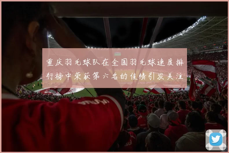 重庆羽毛球队在全国羽毛球速度排行榜中荣获第六名的佳绩引发关注