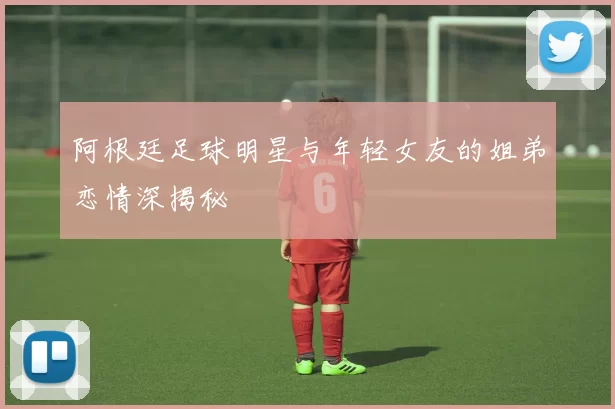 阿根廷足球明星与年轻女友的姐弟恋情深揭秘