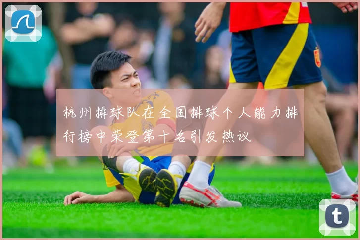 杭州排球队在全国排球个人能力排行榜中荣登第十名引发热议
