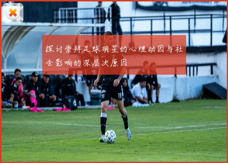 探讨崇拜足球明星的心理动因与社会影响的深层次原因