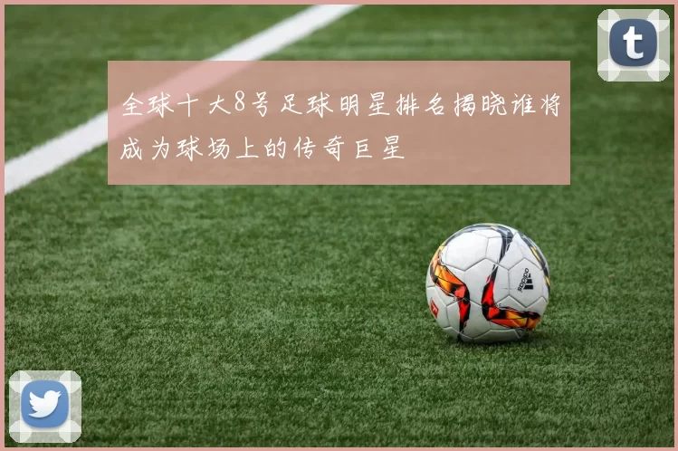 全球十大8号足球明星排名揭晓谁将成为球场上的传奇巨星
