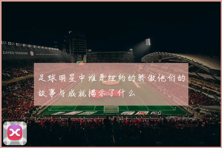 足球明星中谁是纽约的骄傲他们的故事与成就揭示了什么