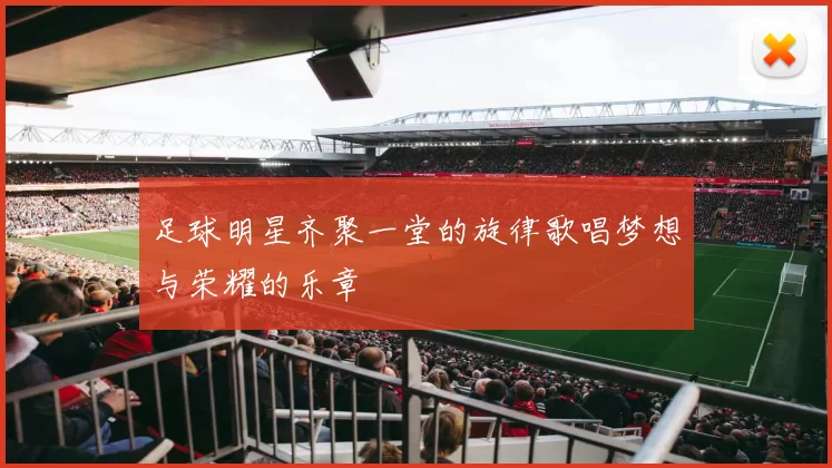 足球明星齐聚一堂的旋律歌唱梦想与荣耀的乐章