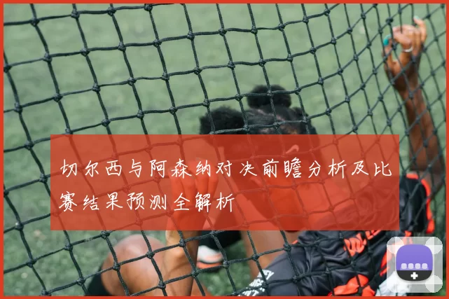 切尔西与阿森纳对决前瞻分析及比赛结果预测全解析