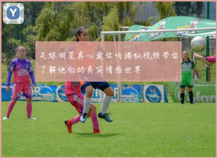 足球明星真心爱你吗揭秘视频带你了解他们的真实情感世界