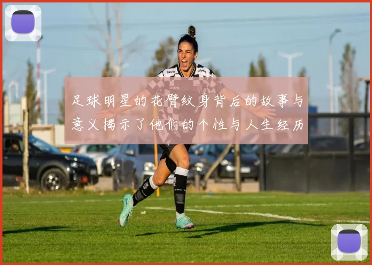 足球明星的花臂纹身背后的故事与意义揭示了他们的个性与人生经历