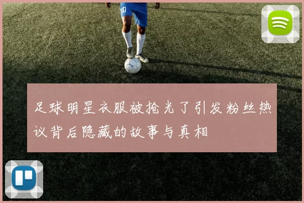 足球明星衣服被抢光了引发粉丝热议背后隐藏的故事与真相