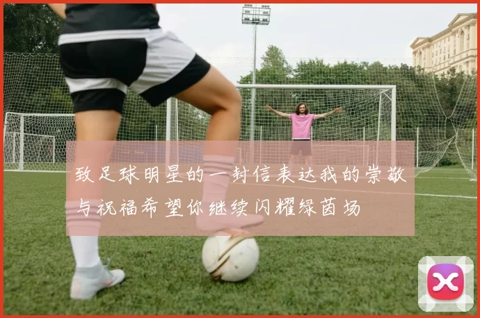 致足球明星的一封信表达我的崇敬与祝福希望你继续闪耀绿茵场