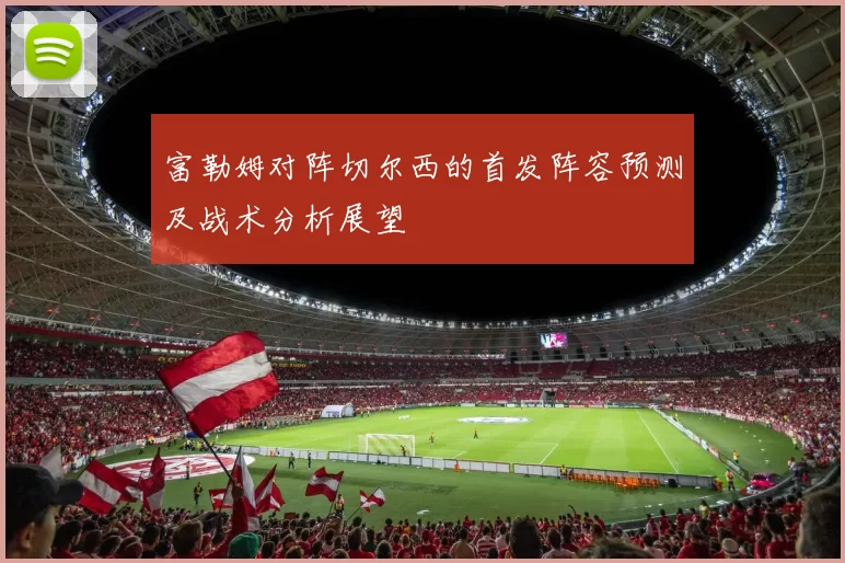 富勒姆对阵切尔西的首发阵容预测及战术分析展望