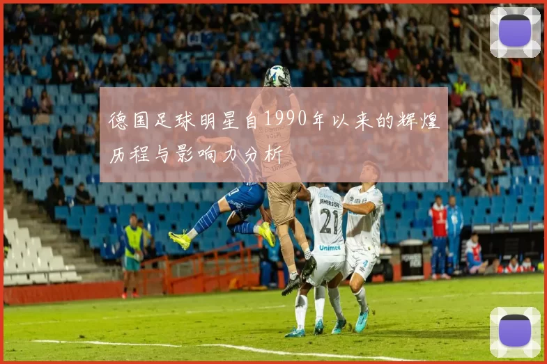 德国足球明星自1990年以来的辉煌历程与影响力分析