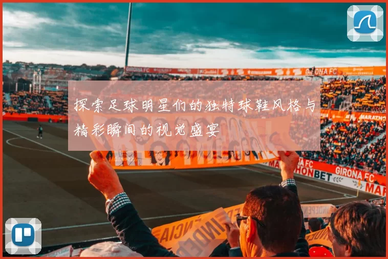 探索足球明星们的独特球鞋风格与精彩瞬间的视觉盛宴