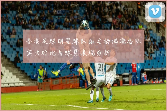 香港足球明星球队排名榜揭晓各队实力对比与球员表现分析