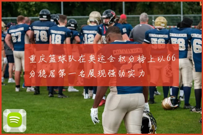 重庆篮球队在奥运会积分榜上以66分稳居第一名展现强劲实力