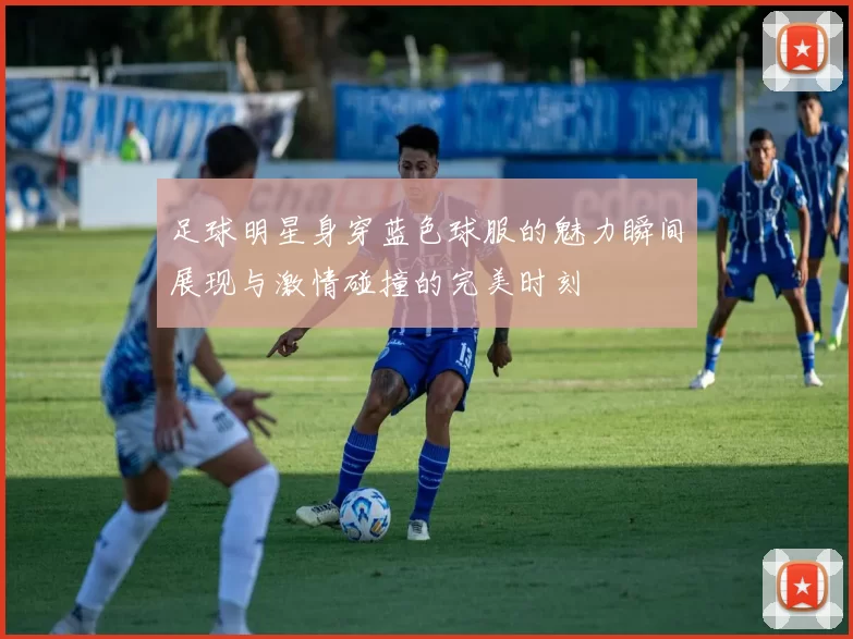 足球明星身穿蓝色球服的魅力瞬间展现与激情碰撞的完美时刻