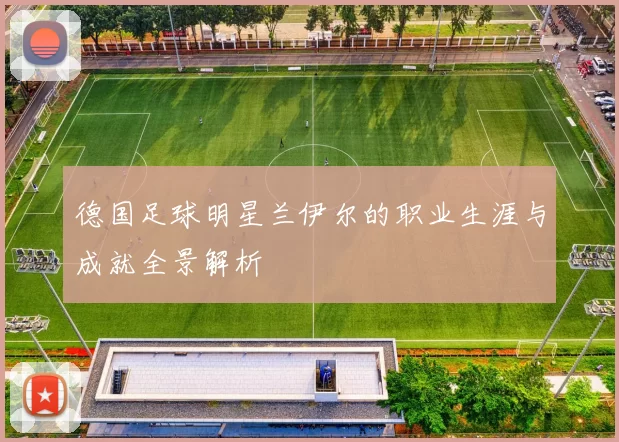 德国足球明星兰伊尔的职业生涯与成就全景解析