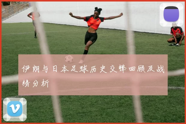 伊朗与日本足球历史交锋回顾及战绩分析