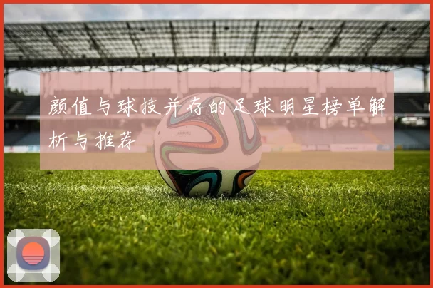 颜值与球技并存的足球明星榜单解析与推荐