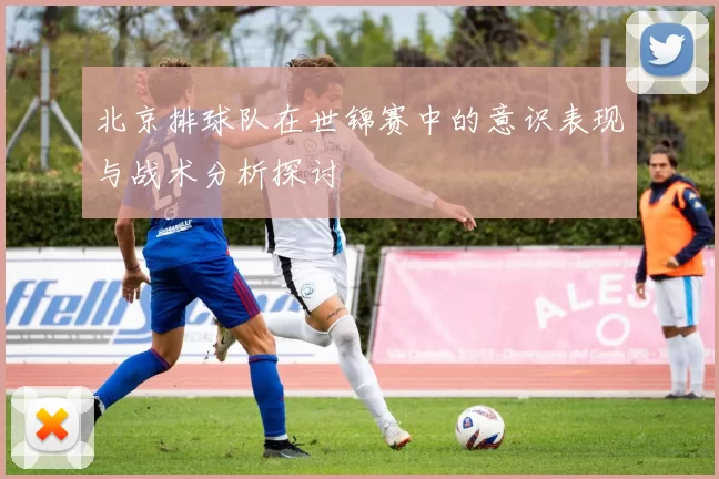 北京排球队在世锦赛中的意识表现与战术分析探讨
