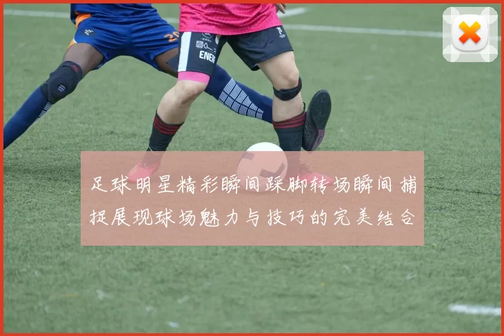 足球明星精彩瞬间踩脚转场瞬间捕捉展现球场魅力与技巧的完美结合