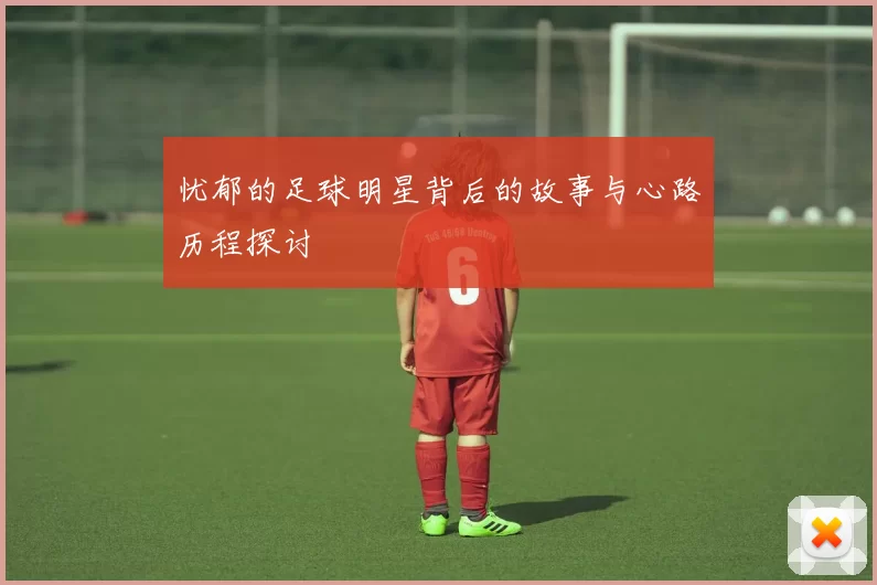 忧郁的足球明星背后的故事与心路历程探讨