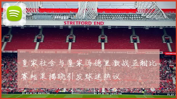 皇家社会与皇家马德里激战正酣比赛结果揭晓引发球迷热议