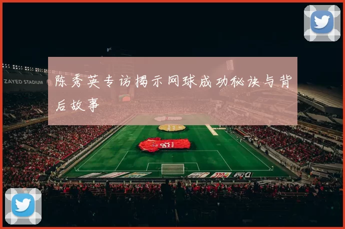 陈秀英专访揭示网球成功秘诀与背后故事