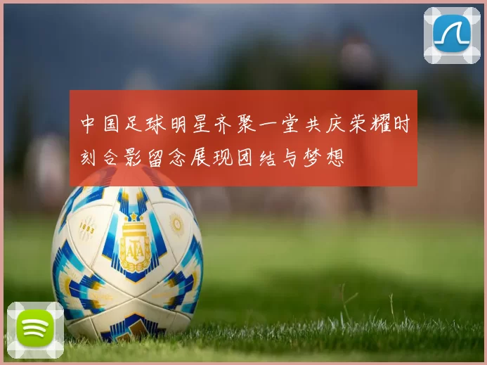 中国足球明星齐聚一堂共庆荣耀时刻合影留念展现团结与梦想