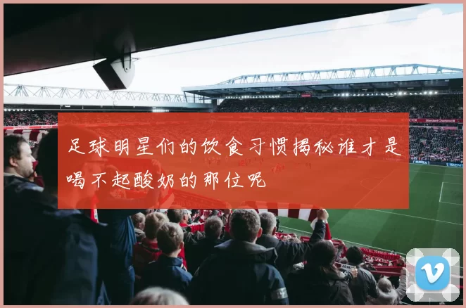 足球明星们的饮食习惯揭秘谁才是喝不起酸奶的那位呢