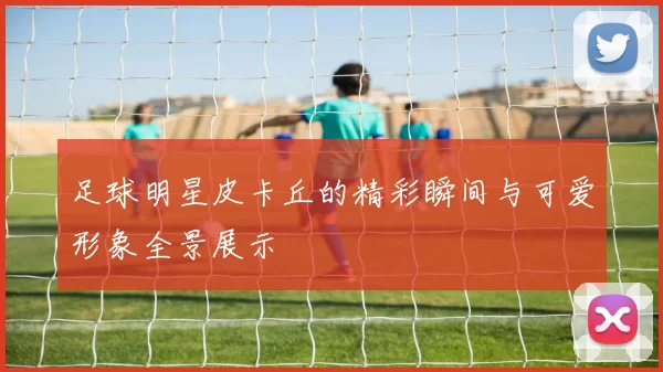 足球明星皮卡丘的精彩瞬间与可爱形象全景展示