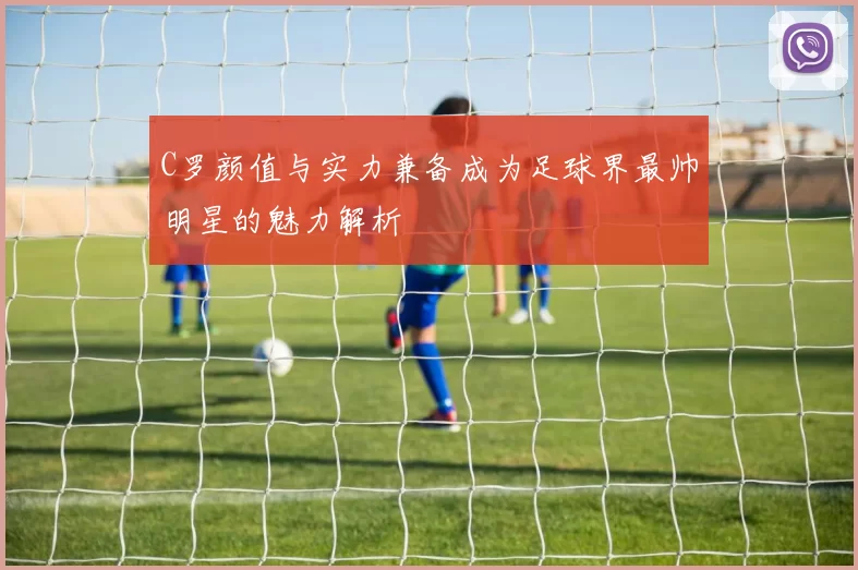 C罗颜值与实力兼备成为足球界最帅明星的魅力解析