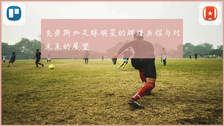 克劳斯加足球明星的辉煌历程与对未来的展望