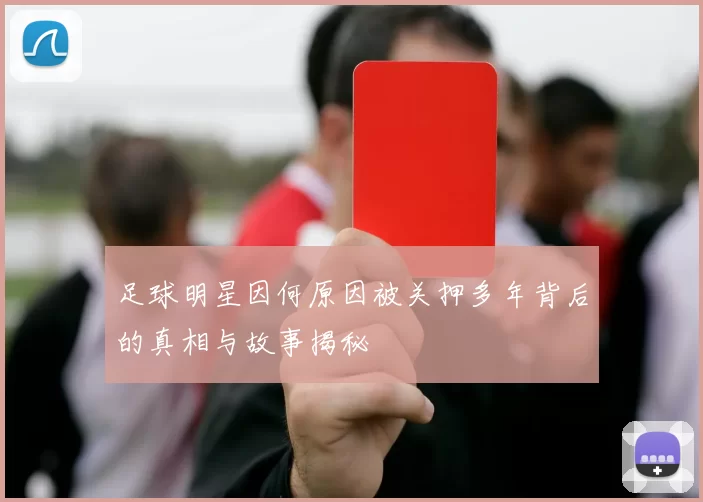足球明星因何原因被关押多年背后的真相与故事揭秘