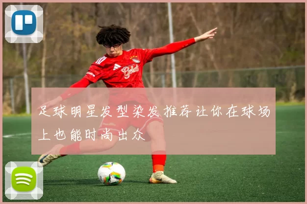足球明星发型染发推荐让你在球场上也能时尚出众