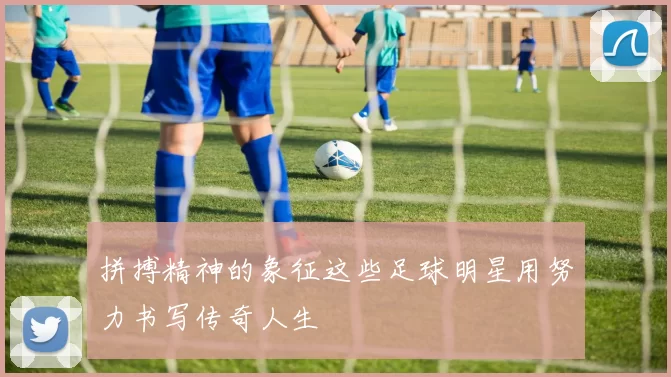 拼搏精神的象征这些足球明星用努力书写传奇人生