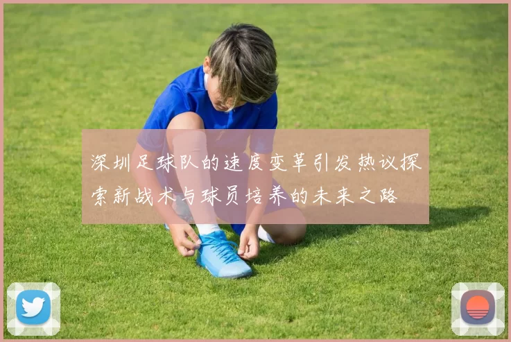 深圳足球队的速度变革引发热议探索新战术与球员培养的未来之路