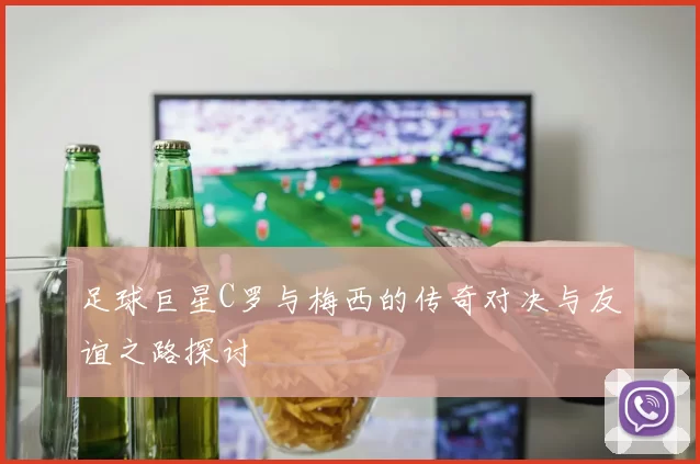 足球巨星C罗与梅西的传奇对决与友谊之路探讨