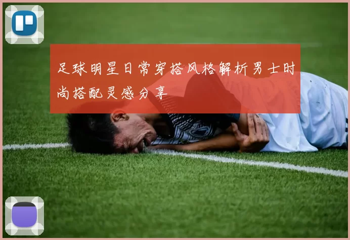足球明星日常穿搭风格解析男士时尚搭配灵感分享