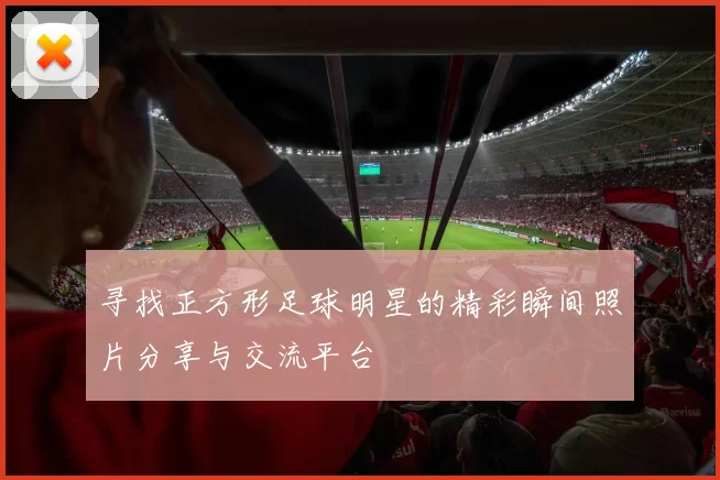 寻找正方形足球明星的精彩瞬间照片分享与交流平台