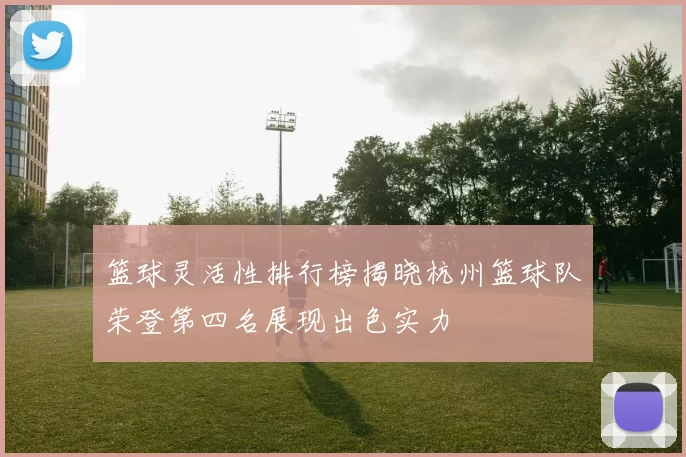 篮球灵活性排行榜揭晓杭州篮球队荣登第四名展现出色实力