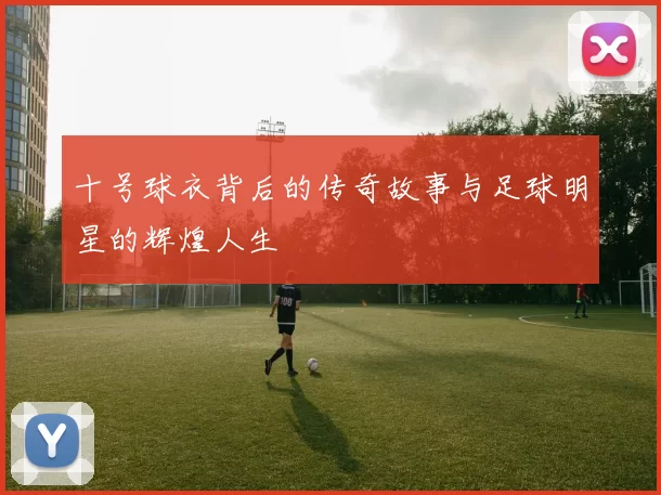 十号球衣背后的传奇故事与足球明星的辉煌人生