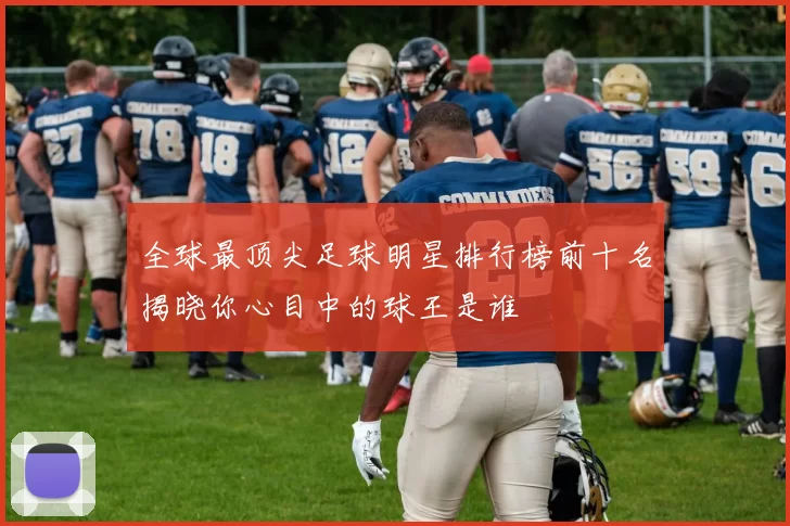 全球最顶尖足球明星排行榜前十名揭晓你心目中的球王是谁