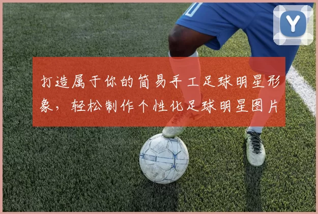 打造属于你的简易手工足球明星形象，轻松制作个性化足球明星图片教程