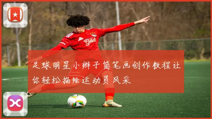 足球明星小辫子简笔画创作教程让你轻松描绘运动员风采
