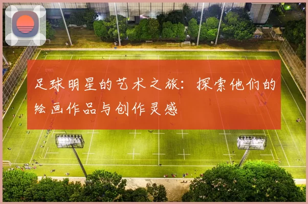 足球明星的艺术之旅：探索他们的绘画作品与创作灵感