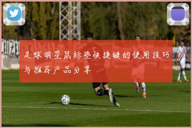 足球明星鼠标垫快捷键的使用技巧与推荐产品分享