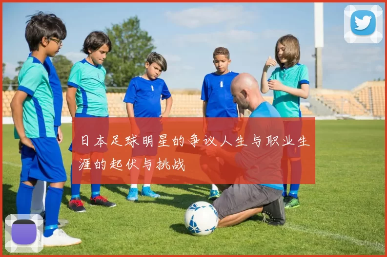 日本足球明星的争议人生与职业生涯的起伏与挑战