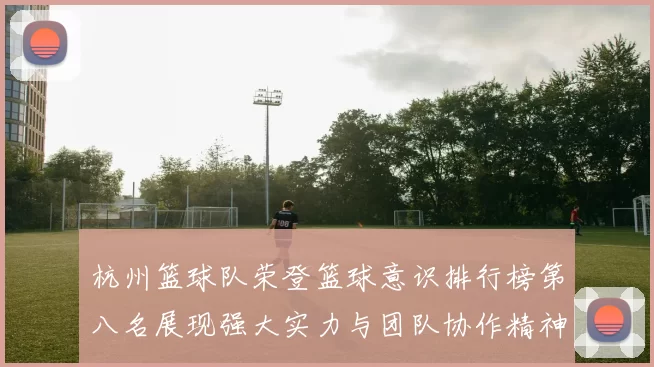 杭州篮球队荣登篮球意识排行榜第八名展现强大实力与团队协作精神