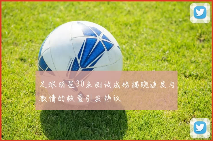足球明星30米测试成绩揭晓速度与激情的较量引发热议